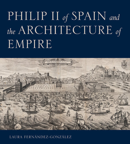Philip Ii Of Spain And The Architecture Of Empire Laura Fernndezgonzlez