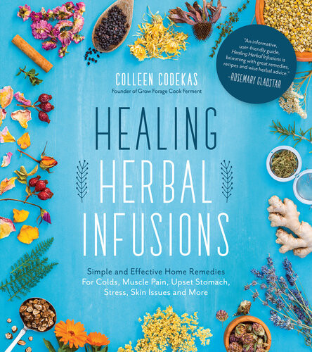 Healing Herbal Infusions Simple And Effective Home Remedies For Colds Muscle Pain Upset Stomach Stress Skin Issues And More Colleen Codekas