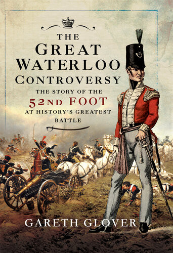 The Great Waterloo Controversy The Story Of The 52nd Foot At Historys Greatest Battle Gareth Glover