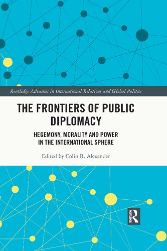 The Frontiers Of Public Diplomacy Hegemony Morality And Power In The International Sphere Colin R Alexander