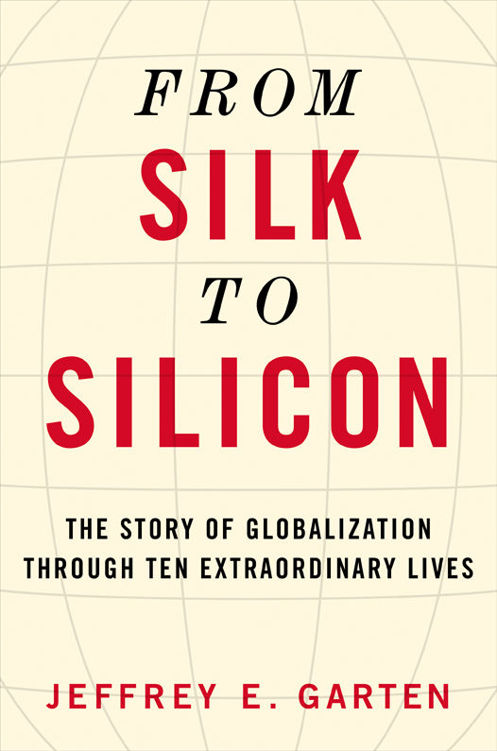 From Silk To Silicon The Story Of Globalization Through Ten Extraordinary Lives Jeffrey E Garten Garten
