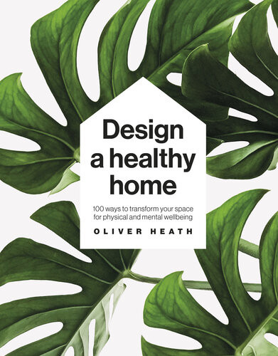 Design A Healthy Home 100 Ways To Transform Your Space For Physical And Mental Wellbeing Oliver Heath