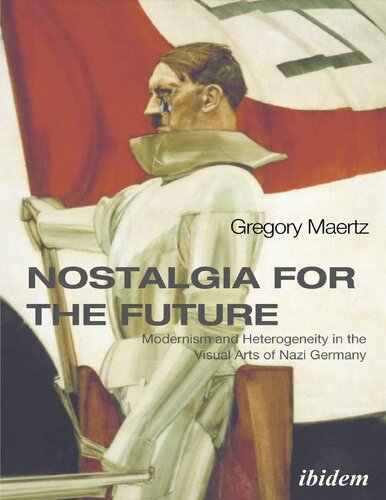 Nostalgia For The Future Modernism And Heterogeneity In The Visual Arts Of Nazi Germany Gregory Maertz