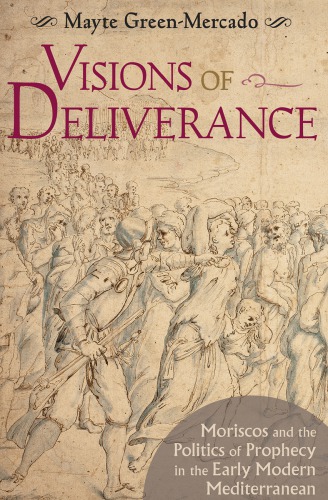 Visions Of Deliverance Moriscos And The Politics Of Prophecy In The Early Modern Mediterranean Mayte Greenmercado