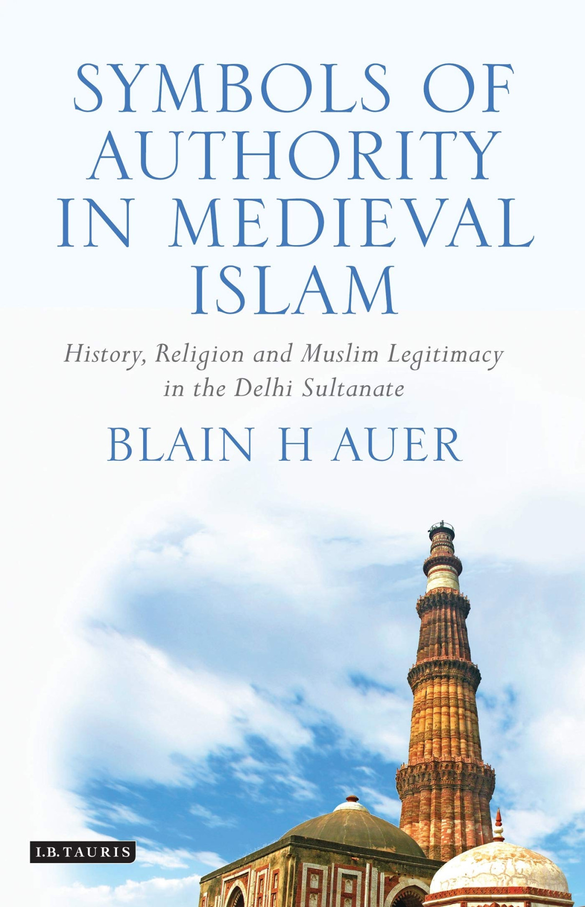 Symbols Of Authority In Medieval Islam History Religion And Muslim Legitimacy In The Delhi Sultanate Illustrated Blain H Auer