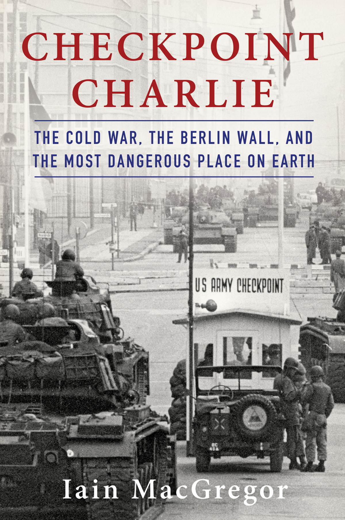 Checkpoint Charlie The Cold War The Berlin Wall And The Most Dangerous Place On Earth Iain Macgregor