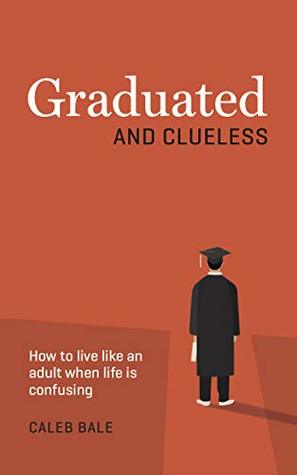 Graduated And Clueless How To Live Like An Adult When Life Is Confusing Caleb Bale Bale