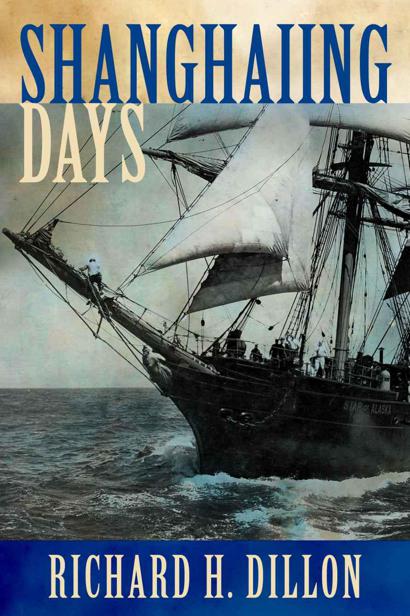 Shanghaiing Days The Thrilling Account Of 19th Century Hellships Bucko Mates And Masters And Dangerous Portsofcall From San Francisco To Singapore Richard Dillon Dillon
