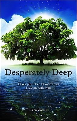 Desperately Deep Developing Deep Devotion And Dialogue With Jesus Lana Vawser