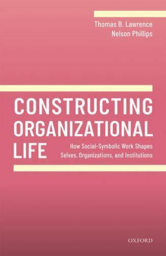 Constructing Organizational Life How Socialsymbolic Work Shapes Selves Organizations And Institutions Thomas B Lawrence And Nelson Phillips