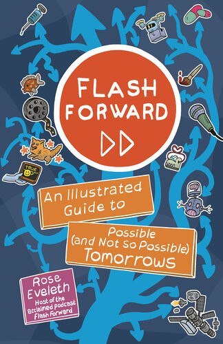 Flash Forward An Illustrated Guide To Possible And Not So Possible Tomorrows 1st Edition Rose Eveleth
