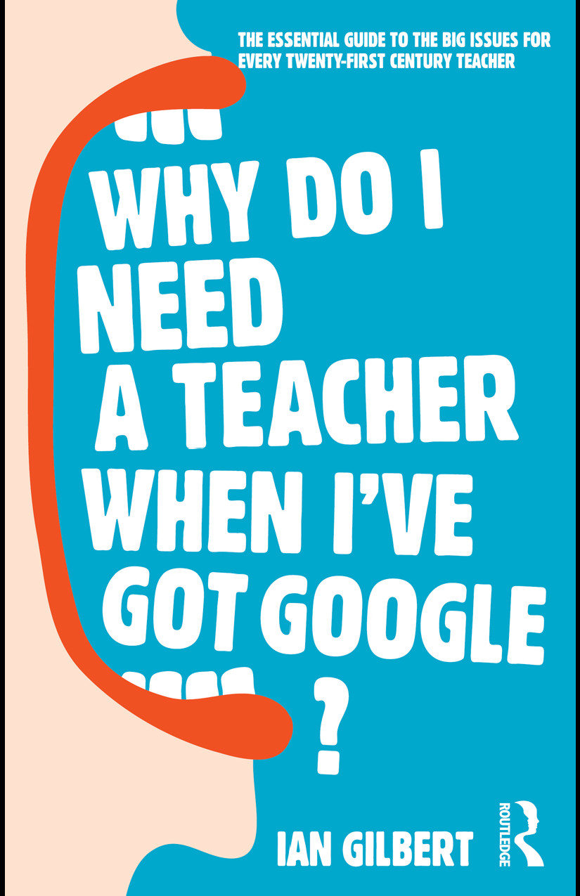 Why Do I Need A Teacher When Ive Got Google The Essential Guide To The Big Issues For Every 21st Century Teacher Gilbert Ian