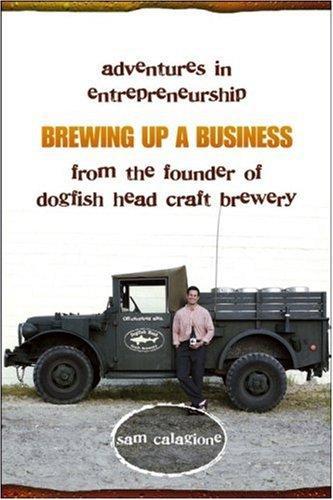 Brewing Up A Business Adventures In Entrepreneurship From The Founder Of Dogfish Head Craft Brewery Calagione Sam