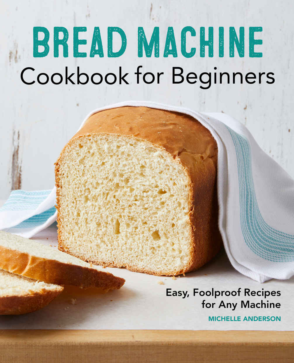 Bread Machine Cookbook For Beginners Easy Foolproof Recipes For Any Machine Michelle Anderson