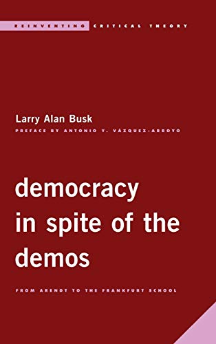 Democracy In Spite Of The Demos From Arendt To The Frankfurt School Larry Alan Busk