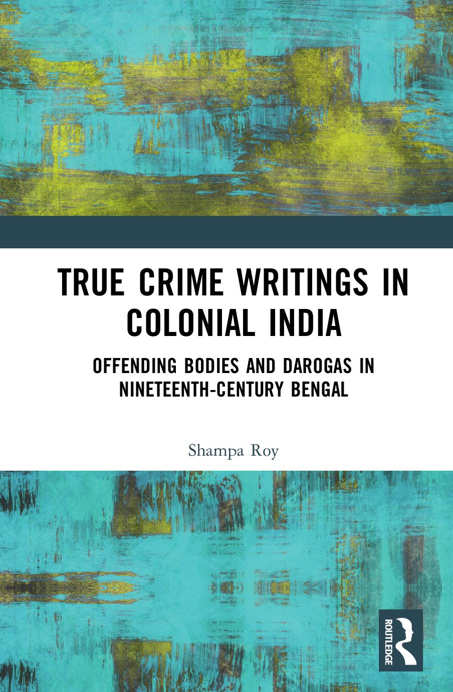 True Crime Writings In Colonial India Offending Bodies And Darogas In Nineteenth Century Bengal 1 Roy Shampa