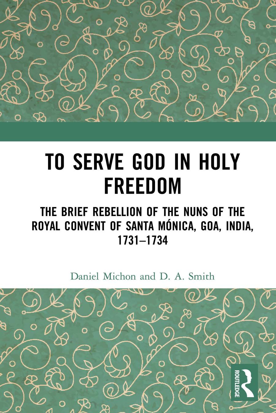 To Serve God In Holy Freedom The Brief Rebellion Of The Nuns Of The Royal Convent Of Santa Mnica Goa India 17311734 Daniel Michon D A Smith
