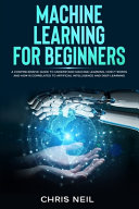 Machine Learning For Beginners A Comprehensive Guide To Understand Machine Learning How It Works And How Is Correlated To Artificial Intelligence And Deep Learning Neil