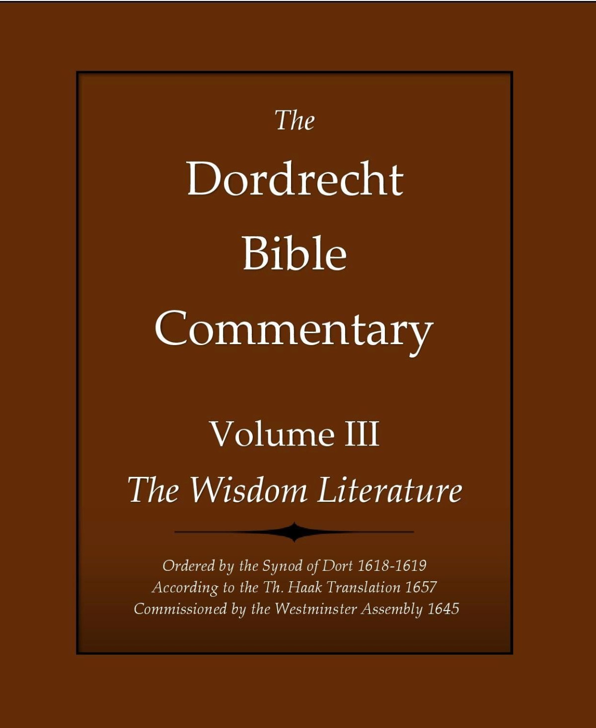 The Dordrecht Bible Commentary Volume Iii The Wisdom Literature Ordered By The Synod Of Dort 16181619 According To The Th Haak Translation 1657 Commissioned By The Westminster Assembly 1645 H David Schuringa Schuringa
