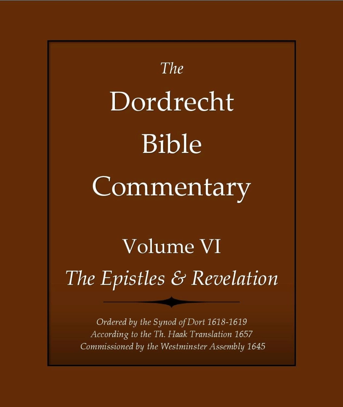 The Dordrecht Bible Commentary Volume Vi The Epistles Revelation Ordered By The Synod Of Dort 16181619 According To The Th Haak Translation 1657 Commissioned By The Westminster Assembly 1645 H David Schuringa Schuringa