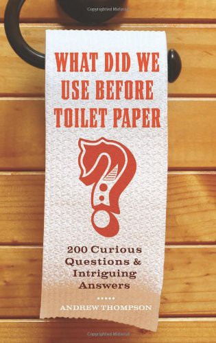 What Did We Use Before Toilet Paper 200 Curious Questions And Intriguing Answers Andrew Thompson