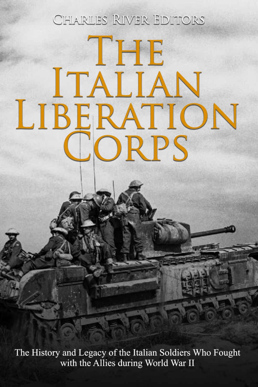 The Italian Liberation Corps The History And Legacy Of The Italian Soldiers Who Fought With The Allies During World War Ii Charles River Editors