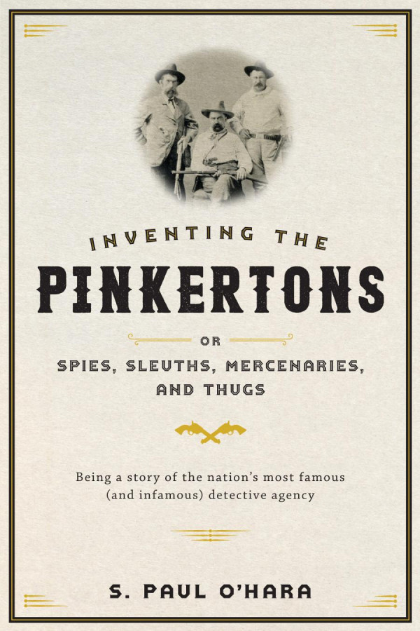 Inventing The Pinkertons Or Spies Sleuths Mercenaries And Thugs Being A Story Of The Nations Most Famous And Infamous Detective Agency Ohara