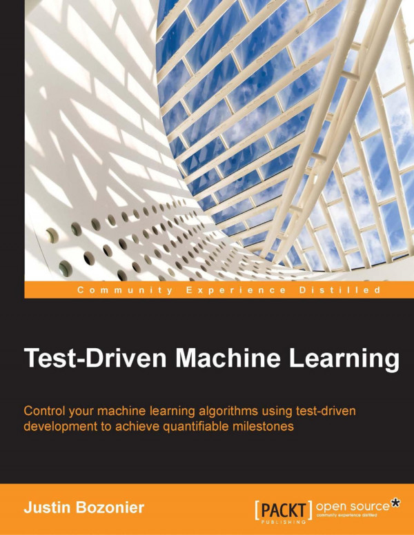 Testdriven Machine Learning Control Your Machine Learning Algorithms Using Testdriven Development To Achieve Quantifiable Milestones Bozonier