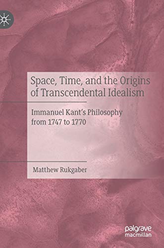 Space Time And The Origins Of Transcendental Idealism Immanuel Kants Philosophy From 1747 To 1770 1st Ed Matthew Rukgaber