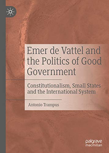 Emer De Vattel And The Politics Of Good Government Constitutionalism Small States And The International System 1st Ed Antonio Trampus