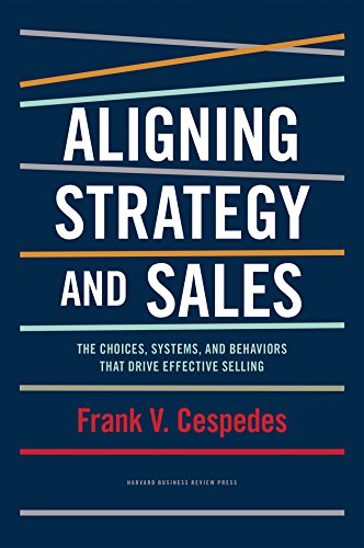 Aligning Strategy And Sales The Choices Systems And Behaviors That Drive Effective Selling Frank Cespedes