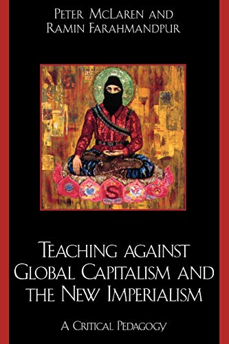 Teaching Against Global Capitalism And The New Imperialism A Critical Pedagogy Peter Mclaren Ramin Farahmandpur
