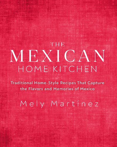 The Mexican Home Kitchen Traditional Homestyle Recipes That Capture The Flavors And Memories Of Mexico Mely Martnez
