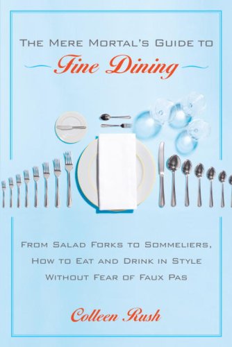The Mere Mortals Guide To Fine Dining From Salad Forks To Sommeliers How To Eat And Drink In Style Without Fear Of Faux Pas Colleen Rush