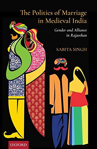 The Politics Of Marriage In Medieval India Gender And Alliance In Rajasthan Sabita Singh