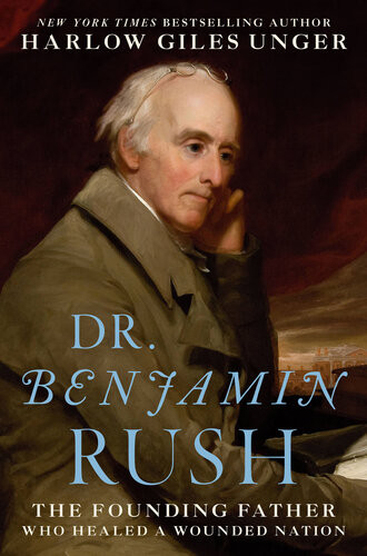 Dr Benjamin Rush The Founding Father Who Healed A Wounded Nation Harlow Giles Unger