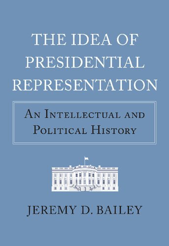 The Idea Of Presidential Representation An Intellectual And Political History Jeremy D Bailey