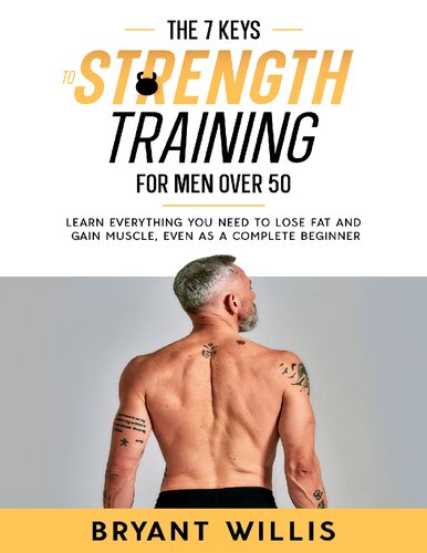 The Seven Keys To Strength Training For Men Over 50 Learn Everything You Need To Lose Fat And Gain Muscle Even As A Complete Beginner Willis
