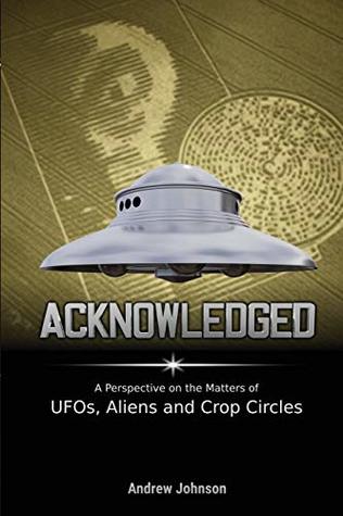 Acknowledged A Perspective On The Matters Of Ufos Aliens And Crop Circles First Andrew Johnson