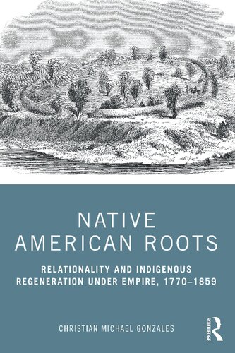 Native American Roots Relationality And Indigenous Regeneration Under Empire 17701859 Christian Michael Gonzales