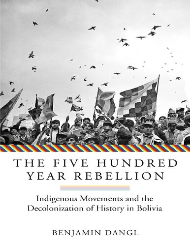 The Five Hundred Year Rebellion Indigenous Movements And The Decolonization Of History In Bolivia Benjamin Dangl