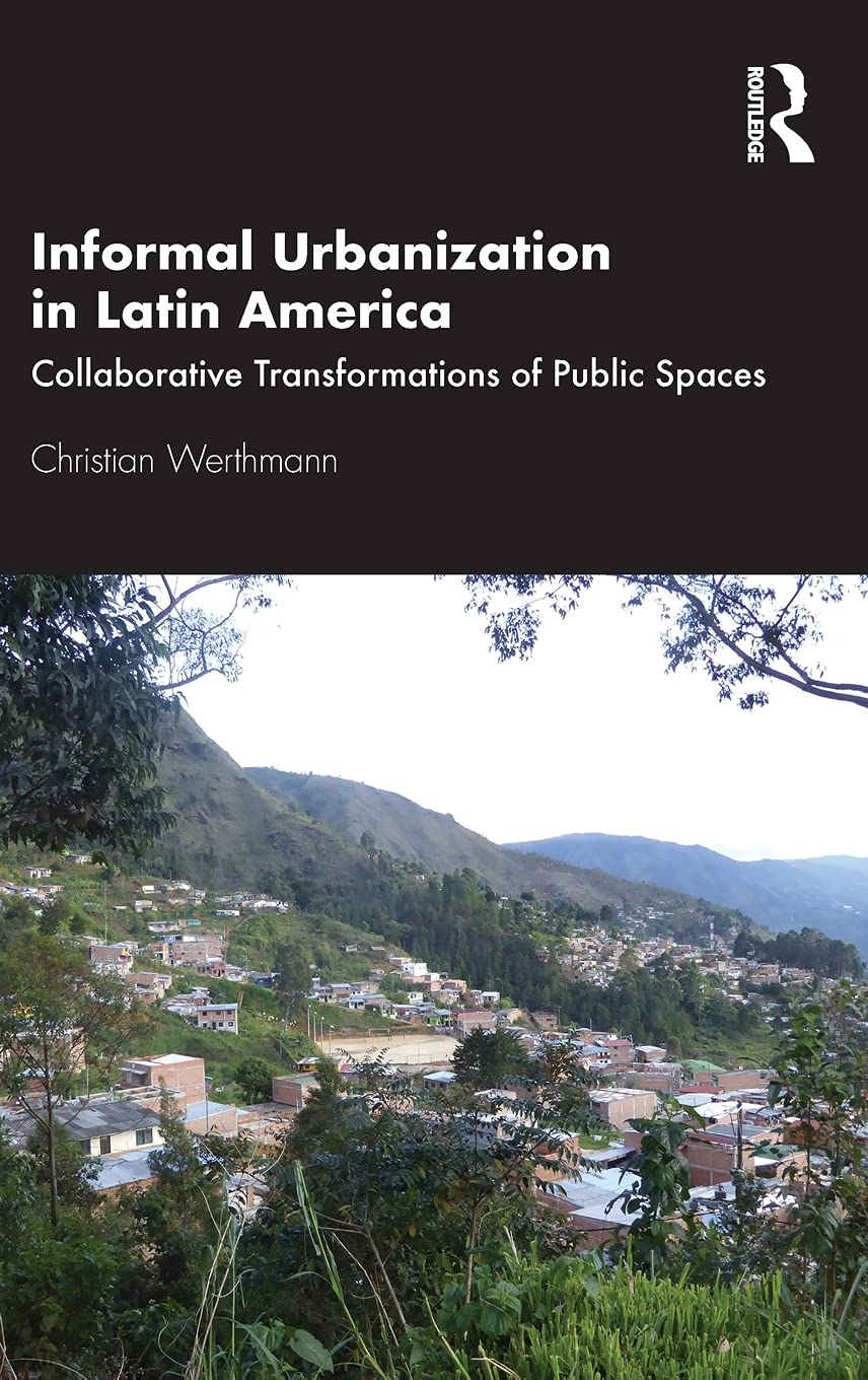 Informal Urbanization In Latin America Collaborative Transformations Of Public Spaces Christian Werthmann