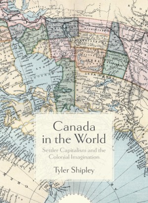 Canada In The World Settler Capitalism And The Colonial Imagination 1st Edition Tyler A Shipley