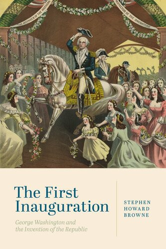 The First Inauguration George Washington And The Invention Of The Republic 1st Edition Stephen Howard Browne