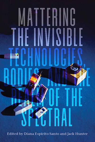 Mattering The Invisible Technologies Bodies And The Realm Of The Spectral Diana Esprito Santo And Jack Hunter