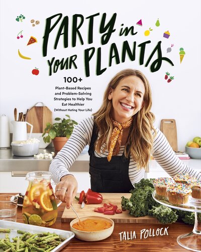 Party In Your Plants 100 Plantbased Recipes And Problemsolving Strategies To Help You Eat Healthier Without Hating Your Life Talia Pollock