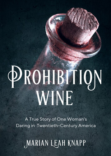 Prohibition Wine A True Story Of One Womans Daring In Twentiethcentury America Marian Leah Knapp