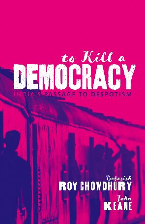 To Kill A Democracy Indias Passage To Despotism Debasish Roy Chowdhury And John Keane