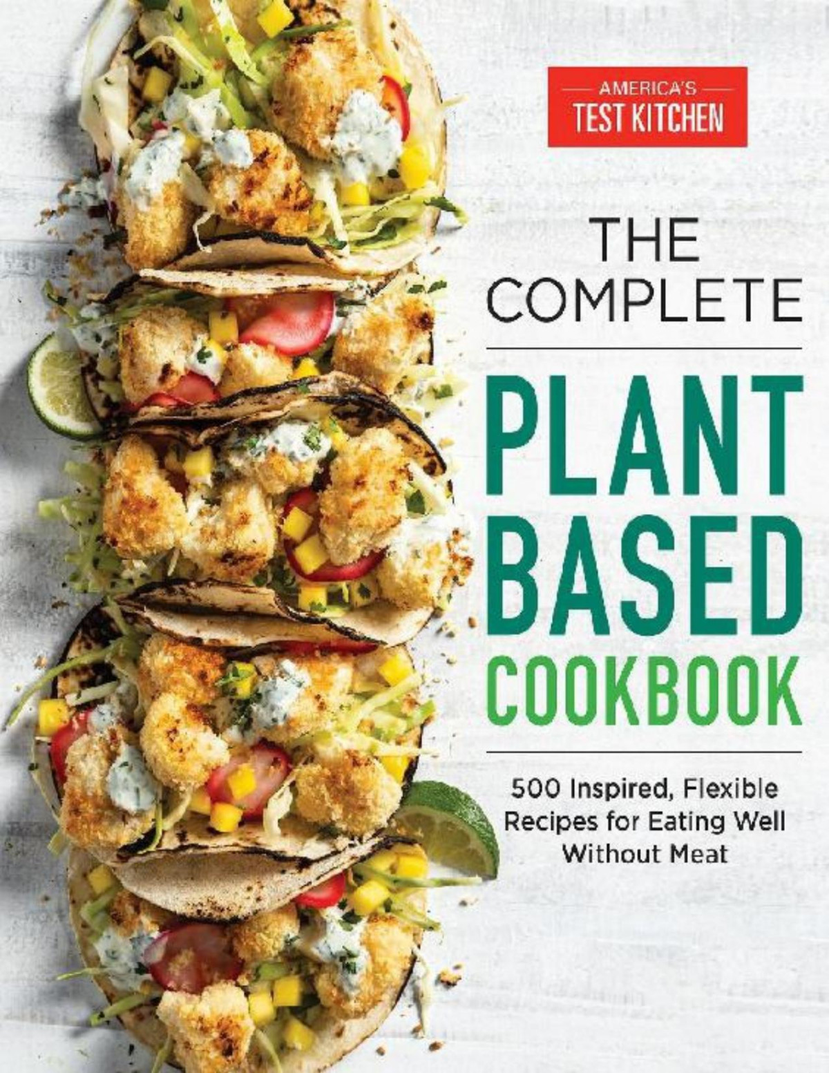 The Complete Plantbased Cookbook 500 Inspired Flexible Recipes For Eating Well Without Meat Americas Test Kitchen