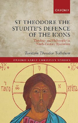 St Theodore The Studites Defence Of The Icons Theology And Philosophy In Ninthcentury Byzantium Oxford Early Christian Studies Torstein Theodor Tollefsen